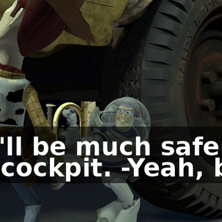 -We'll be much safer in the cockpit. -Yeah, bu...