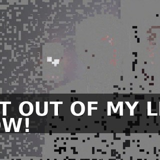 GET OUT OF MY LIFE NOW!