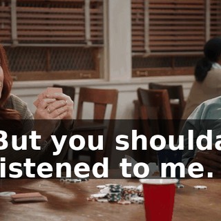 But you shoulda listened to me.