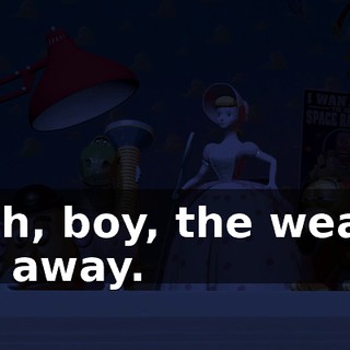 Yeah, boy, the weasel ran away.