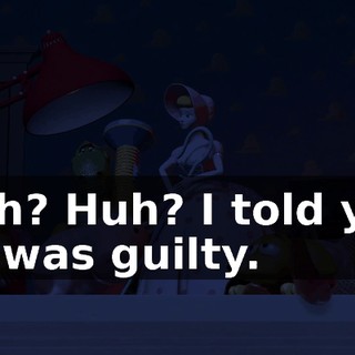 Huh? Huh? I told you he was guilty.