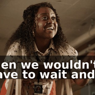 then we wouldn't have to wait and...