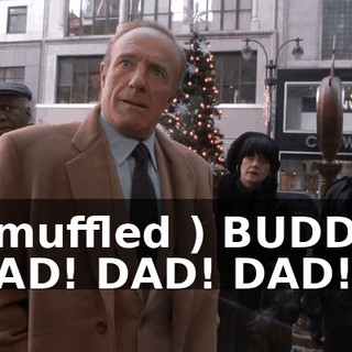 ( muffled ) BUDDY. DAD! DAD! DAD!
