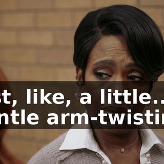 Just, like, a little... gentle arm-twisting.