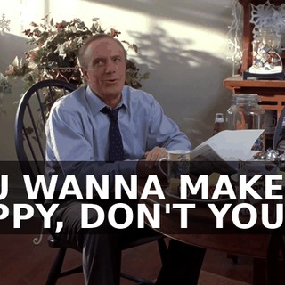 YOU WANNA MAKE ME HAPPY, DON'T YOU?