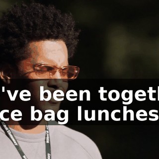 We've been together since bag lunches.