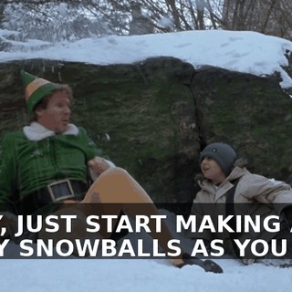 OKAY, JUST START MAKING AS MANY SNOWBALLS AS YOU CAN.