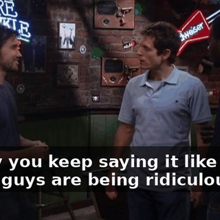 - Why you keep saying it like that? - You guys are being ridiculous.