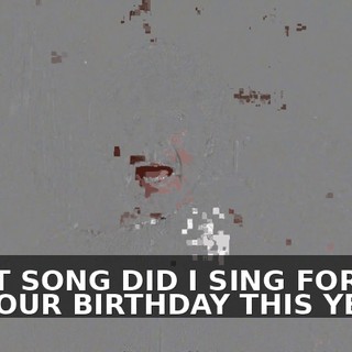 WHAT SONG DID I SING FOR YOU ON YOUR BIRTHDAY THIS YEAR?