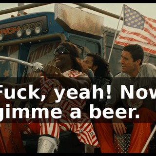 Fuck, yeah! Now gimme a beer.