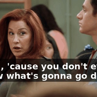 Yeah, 'cause you don't ever know what's gonna go down.