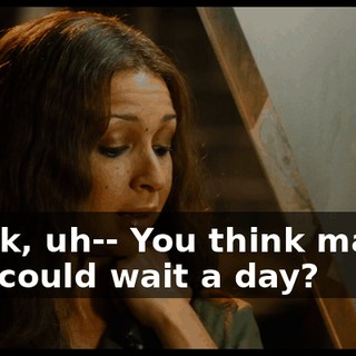 Think, uh-- You think maybe you could wait a day?