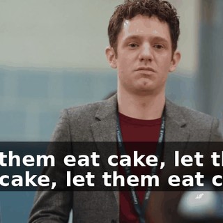 ♪ Let them eat cake, let them eat cake, let them eat cake ♪