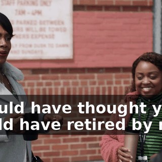 I would have thought you would have retired by now!