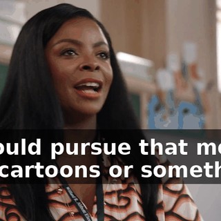 I should pursue that more, like cartoons or something.