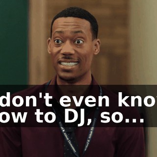 I don't even know how to DJ, so...