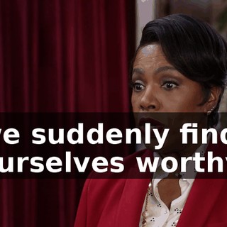 we suddenly find ourselves worthy.