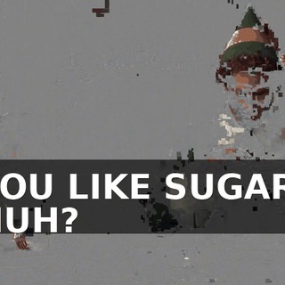YOU LIKE SUGAR, HUH?