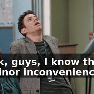 Look, guys, I know this is a minor inconvenience,