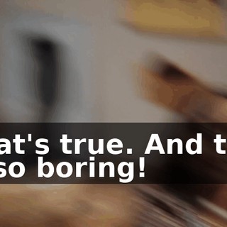 That's true. And this is so boring!