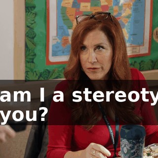 or am I a stereotype to you?