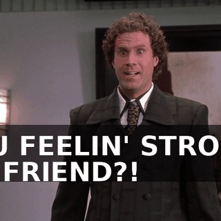 YOU FEELIN' STRONG, MY FRIEND?!