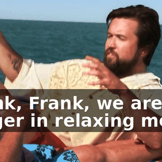 Frank, Frank, we are no longer in relaxing mode.