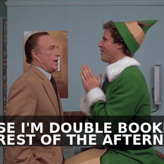 'CAUSE I'M DOUBLE BOOKED THE REST OF THE AFTERNOON.